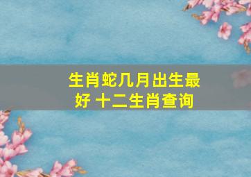 生肖蛇几月出生最好 十二生肖查询